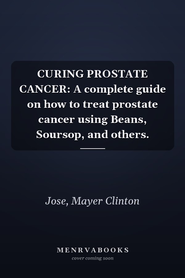 CURING PROSTATE CANCER: A complete guide on how to treat prostate cancer using Beans, Soursop, and others.