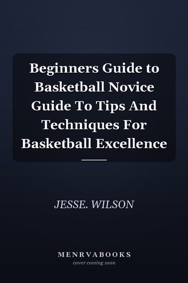 Beginners Guide to Basketball Novice Guide To Tips And Techniques For Basketball Excellence