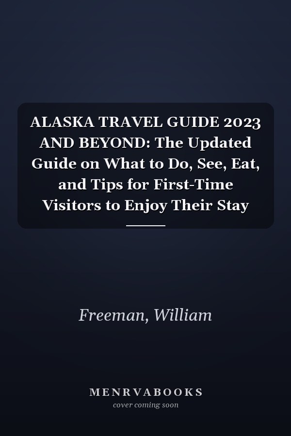ALASKA TRAVEL GUIDE 2023 AND BEYOND: The Updated Guide on What to Do, See, Eat, and Tips for First-Time Visitors to Enjoy Their Stay