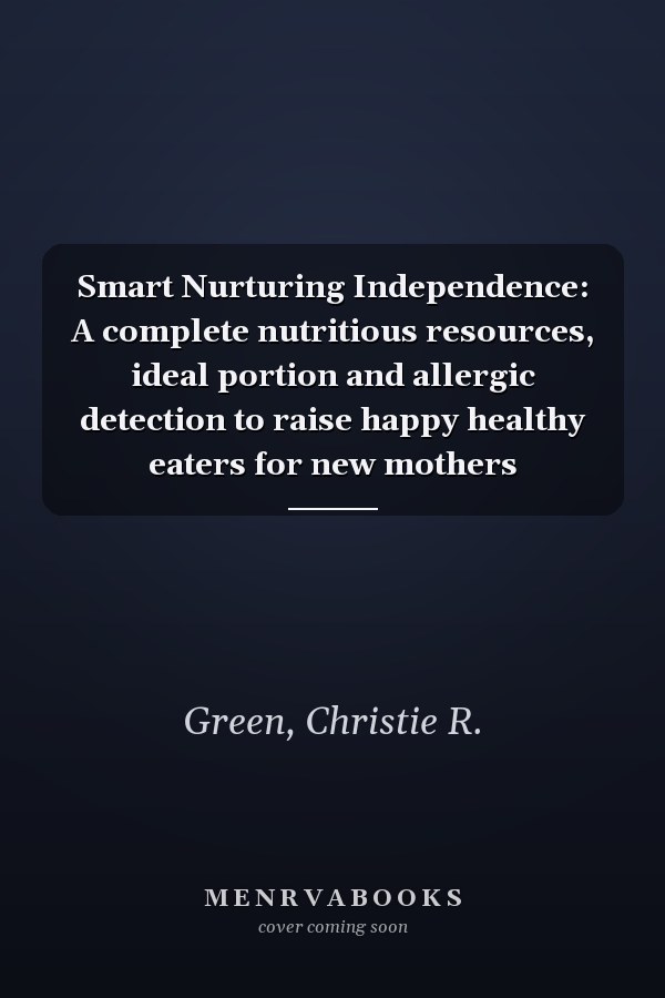Smart Nurturing Independence: A complete nutritious resources, ideal portion and allergic detection to raise happy healthy eaters for new mothers