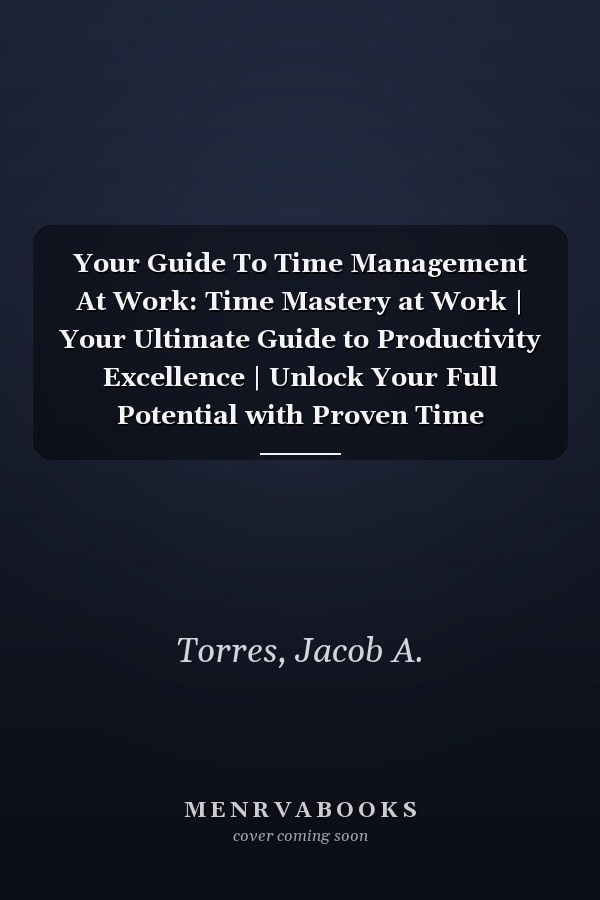 Your Guide To Time Management At Work: Time Mastery at Work | Your Ultimate Guide to Productivity Excellence | Unlock Your Full Potential with Proven Time Management Strategies