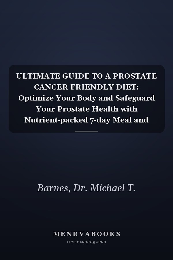 ULTIMATE GUIDE TO A PROSTATE CANCER FRIENDLY DIET: Optimize Your Body and Safeguard Your Prostate Health with Nutrient-packed 7-day Meal and Snack Recipes