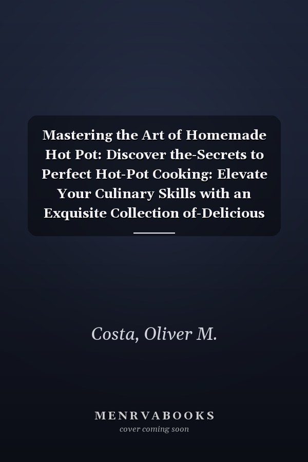 Mastering the Art of Homemade Hot Pot: Discover the-Secrets to Perfect Hot-Pot Cooking: Elevate Your Culinary Skills with an Exquisite Collection of-Delicious Recipes and Expert Advice