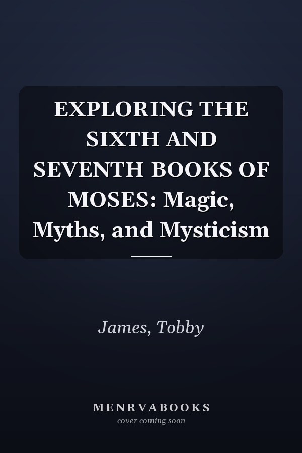 EXPLORING THE SIXTH AND SEVENTH BOOKS OF MOSES: Magic, Myths, and Mysticism