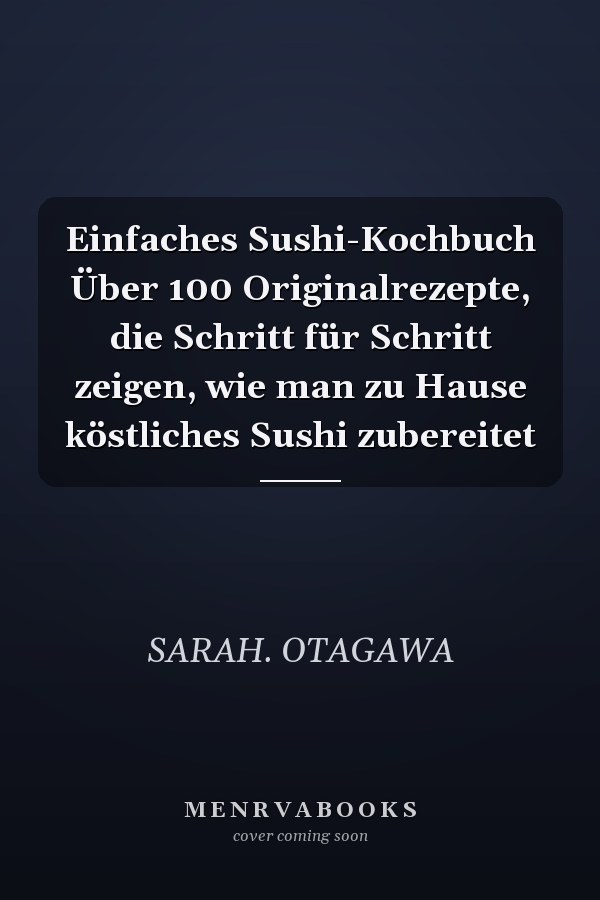 Einfaches Sushi-Kochbuch Über 100 Originalrezepte, die Schritt für Schritt zeigen, wie man zu Hause köstliches Sushi zubereitet