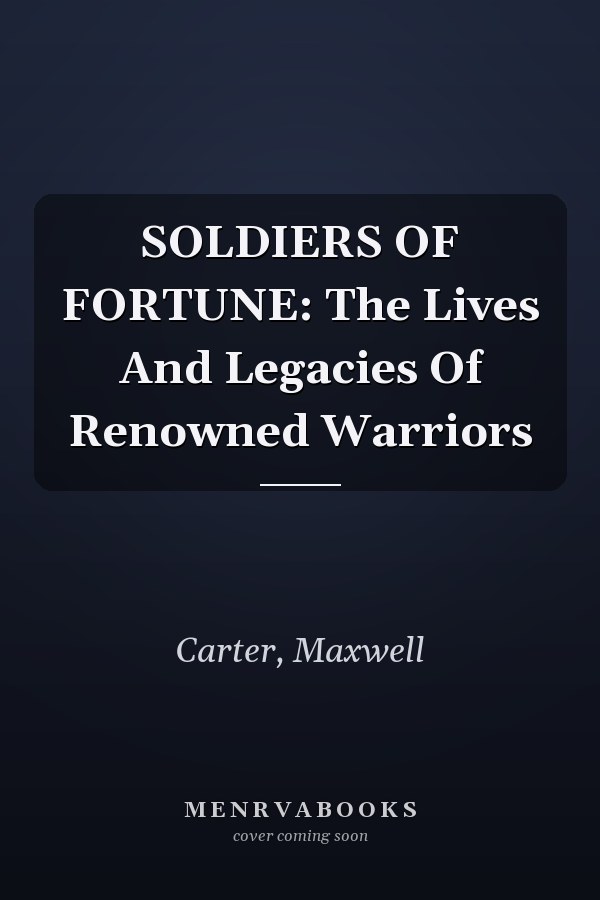 SOLDIERS OF FORTUNE: The Lives And Legacies Of Renowned Warriors