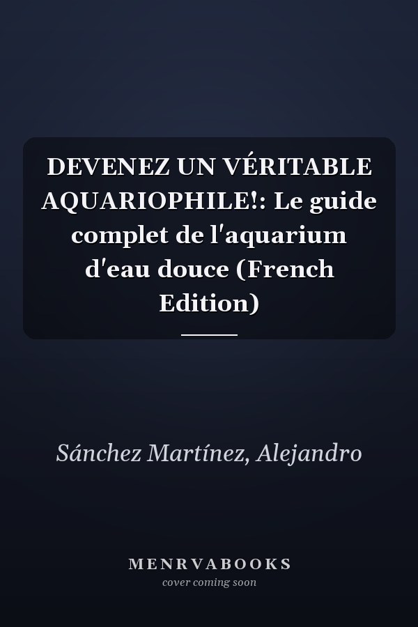 DEVENEZ UN VÉRITABLE AQUARIOPHILE!: Le guide complet de l'aquarium d'eau douce (French Edition)