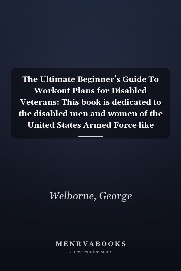 The Ultimate Beginner’s Guide To Workout Plans for Disabled Veterans: This book is dedicated to the disabled men and women of the United States Armed Force like myself.
