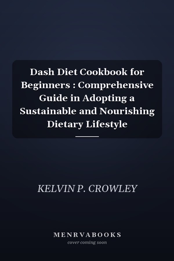 Dash Diet Cookbook for Beginners : Comprehensive Guide in Adopting a Sustainable and Nourishing Dietary Lifestyle