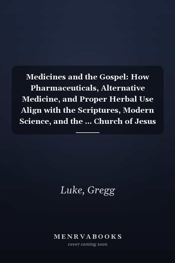 Medicines and the Gospel: How Pharmaceuticals, Alternative Medicine, and Proper Herbal Use Align with the Scriptures, Modern Science, and the ... Church of Jesus Christ of Latter-day Saints