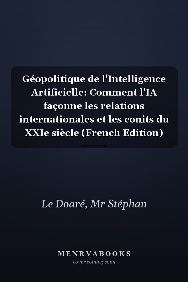 Géopolitique de l'Intelligence Artificielle: Comment l'IA façonne les relations internationales et les conits du XXIe siècle (French Edition)