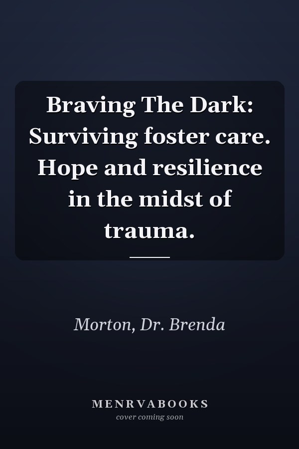 Braving The Dark: Surviving foster care. Hope and resilience in the midst of trauma.