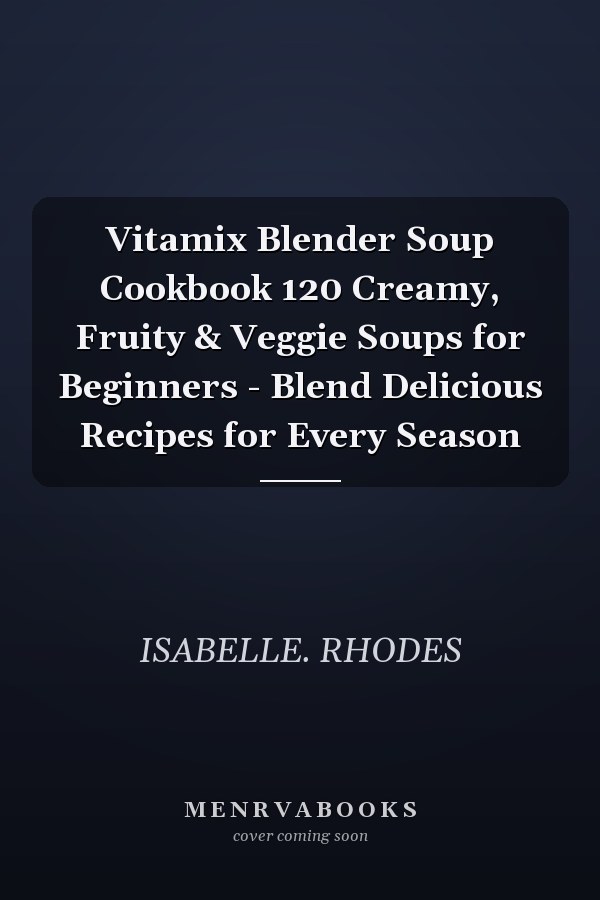 Vitamix Blender Soup Cookbook 120 Creamy, Fruity & Veggie Soups for Beginners - Blend Delicious Recipes for Every Season