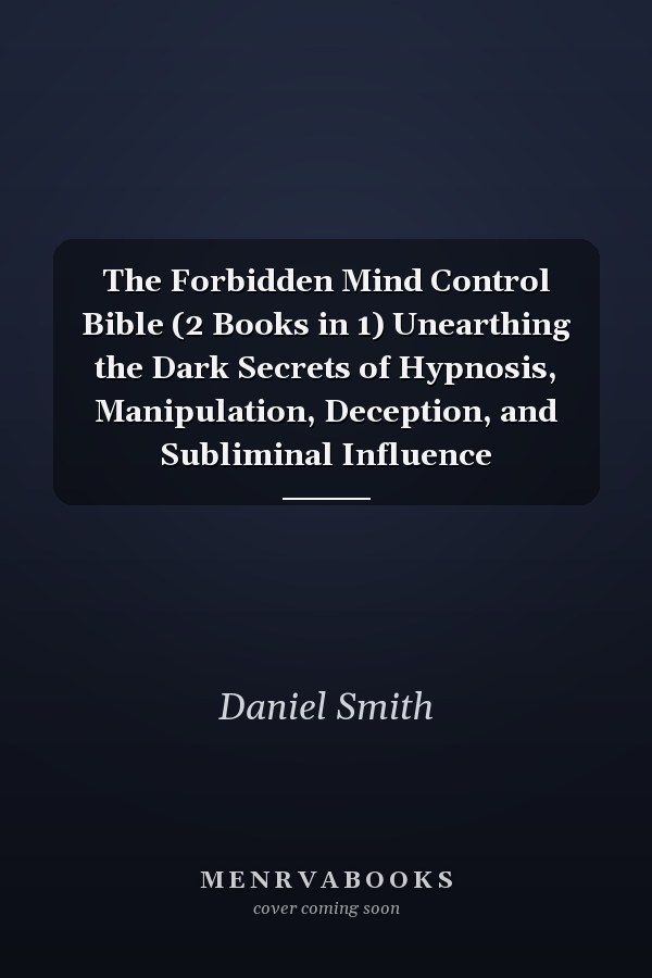 The Forbidden Mind Control Bible (2 Books in 1) Unearthing the Dark Secrets of Hypnosis, Manipulation, Deception, and Subliminal Influence