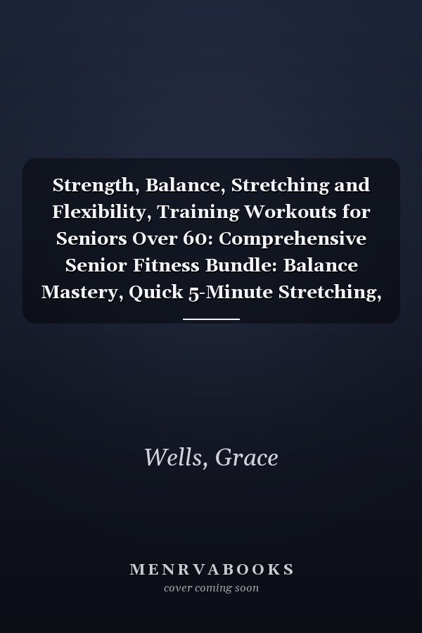 Strength, Balance, Stretching and Flexibility, Training Workouts for Seniors Over 60: Comprehensive Senior Fitness Bundle: Balance Mastery, Quick 5-Minute Stretching, Strength, and Chair Yoga :1