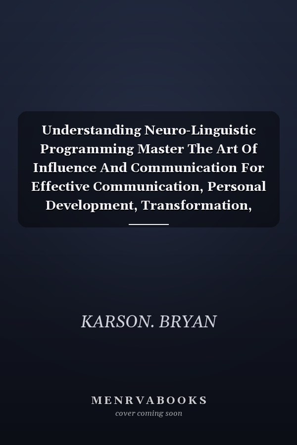 Understanding Neuro-Linguistic Programming Master The Art Of Influence And Communication For Effective Communication, Personal Development, Transformation, Success And More