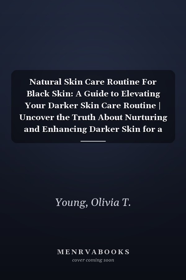 Natural Skin Care Routine For Black Skin: A Guide to Elevating Your Darker Skin Care Routine | Uncover the Truth About Nurturing and Enhancing Darker Skin for a Glowing, Confident You