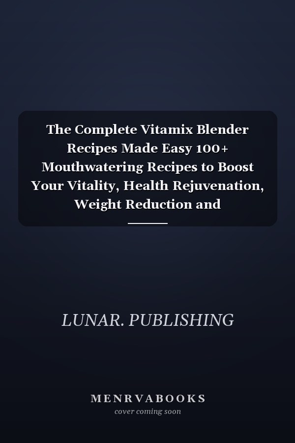 The Complete Vitamix Blender Recipes Made Easy 100+ Mouthwatering Recipes to Boost Your Vitality, Health Rejuvenation, Weight Reduction and Detoxification, and Enhance Your Health and Wellbeing