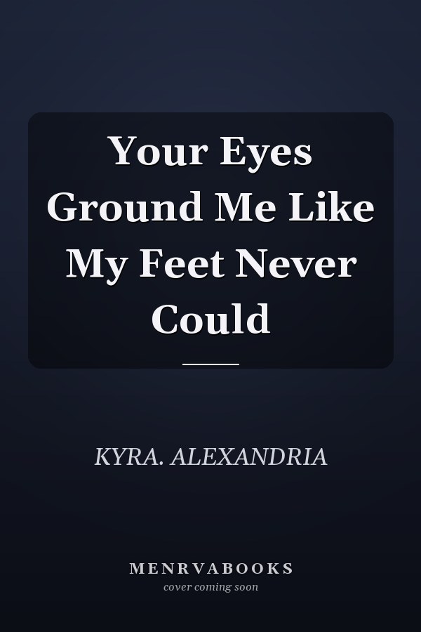 Your Eyes Ground Me Like My Feet Never Could