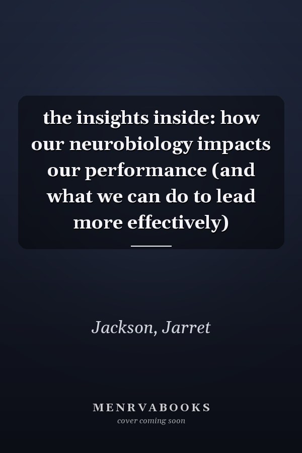 the insights inside: how our neurobiology impacts our performance (and what we can do to lead more effectively)