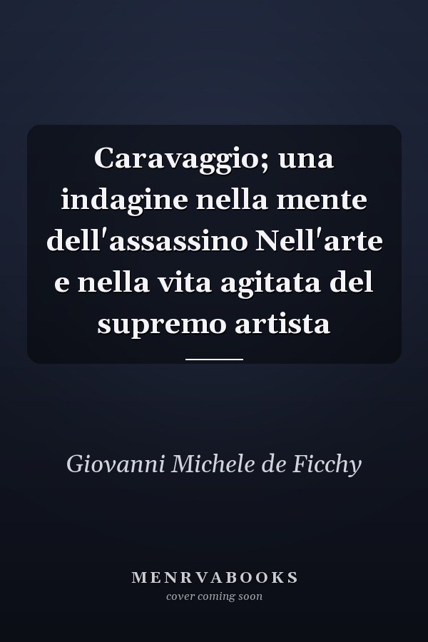 Caravaggio; una indagine nella mente dell'assassino Nell'arte e nella vita agitata del supremo artista