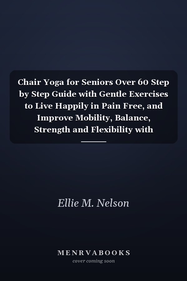 Chair Yoga for Seniors Over 60 Step by Step Guide with Gentle Exercises to Live Happily in Pain Free, and Improve Mobility, Balance, Strength and Flexibility with 15-minute Daily Routine Challenge