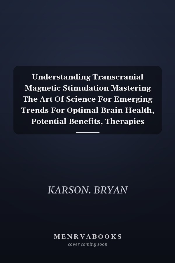 Understanding Transcranial Magnetic Stimulation Mastering The Art Of Science For Emerging Trends For Optimal Brain Health, Potential Benefits, Therapies Applications And More