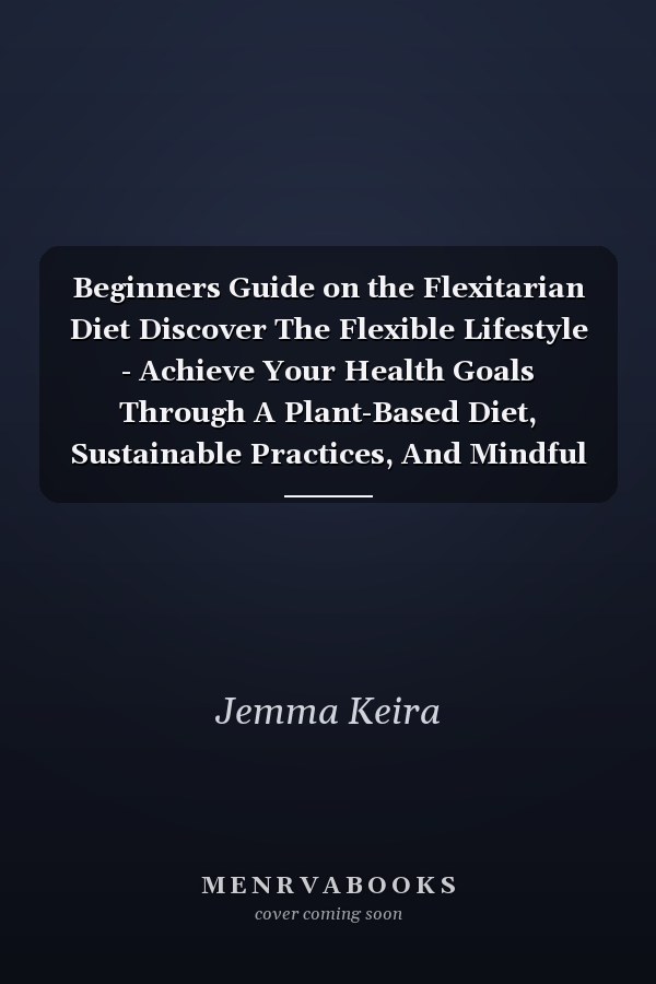 Beginners Guide on the Flexitarian Diet Discover The Flexible Lifestyle - Achieve Your Health Goals Through A Plant-Based Diet, Sustainable Practices, And Mindful Nutrition