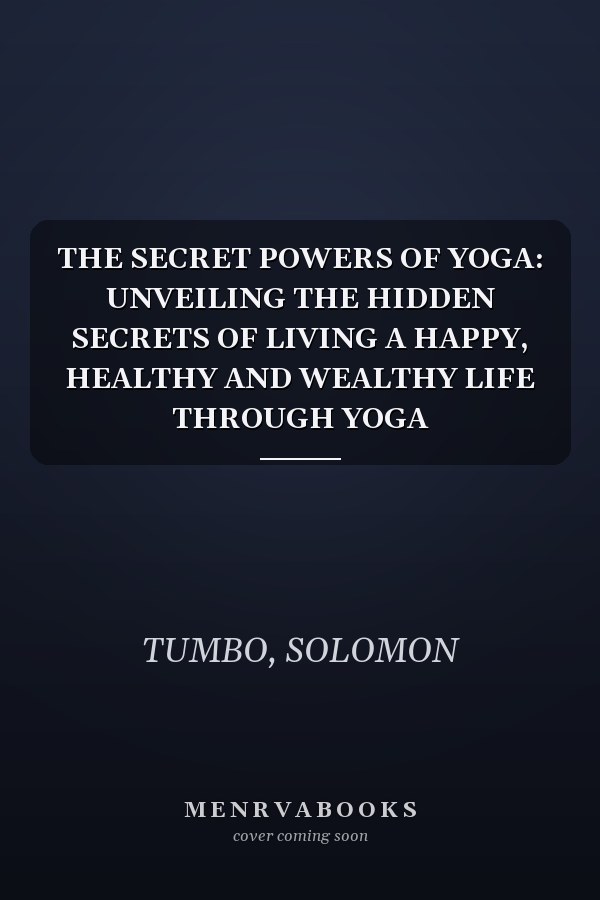 THE SECRET POWERS OF YOGA: UNVEILING THE HIDDEN SECRETS OF LIVING A HAPPY, HEALTHY AND WEALTHY LIFE THROUGH YOGA