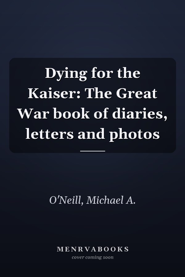 Dying for the Kaiser: The Great War book of diaries, letters and photos