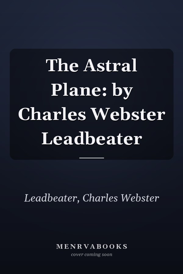 The Astral Plane: by Charles Webster Leadbeater