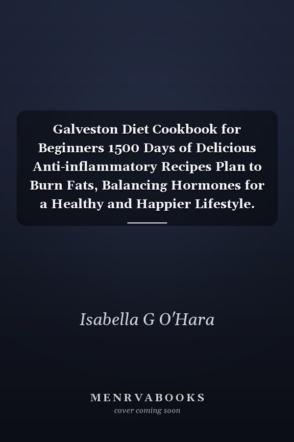 Galveston Diet Cookbook for Beginners 1500 Days of Delicious Anti-inflammatory Recipes Plan to Burn Fats, Balancing Hormones for a Healthy and Happier Lifestyle. 30-day Meal Plan Included.