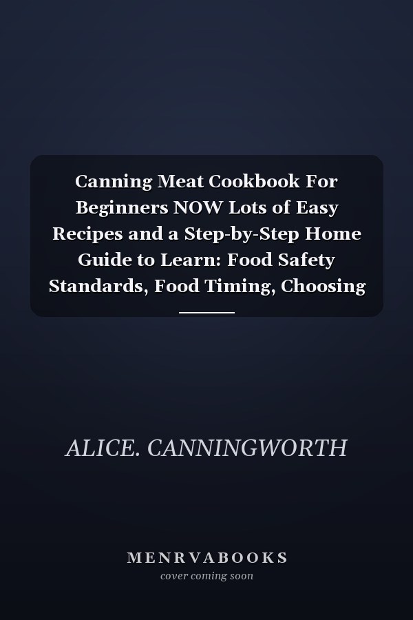 Canning Meat Cookbook For Beginners NOW Lots of Easy Recipes and a Step-by-Step Home Guide to Learn: Food Safety Standards, Food Timing, Choosing the Perfect Cuts for a Complete Healthy Pantry