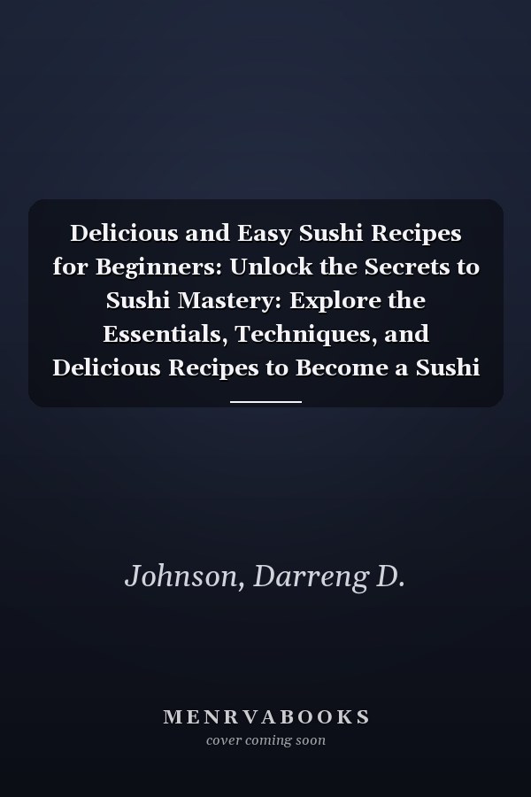 Delicious and Easy Sushi Recipes for Beginners: Unlock the Secrets to Sushi Mastery: Explore the Essentials, Techniques, and Delicious Recipes to Become a Sushi Pro