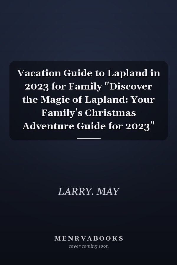 Vacation Guide to Lapland in 2023 for Family "Discover the Magic of Lapland: Your Family's Christmas Adventure Guide for 2023"