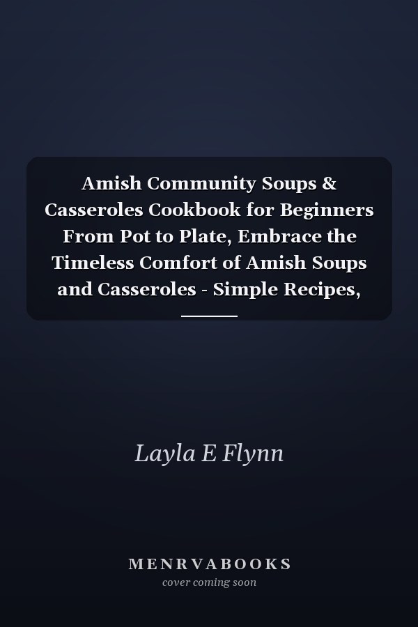 Amish Community Soups & Casseroles Cookbook for Beginners From Pot to Plate, Embrace the Timeless Comfort of Amish Soups and Casseroles - Simple Recipes, Shared Traditions, and Wholesome Goodness for