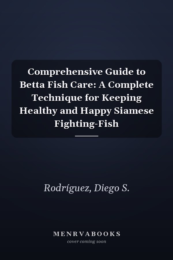 Comprehensive Guide to Betta Fish Care: A Complete Technique for Keeping Healthy and Happy Siamese Fighting-Fish
