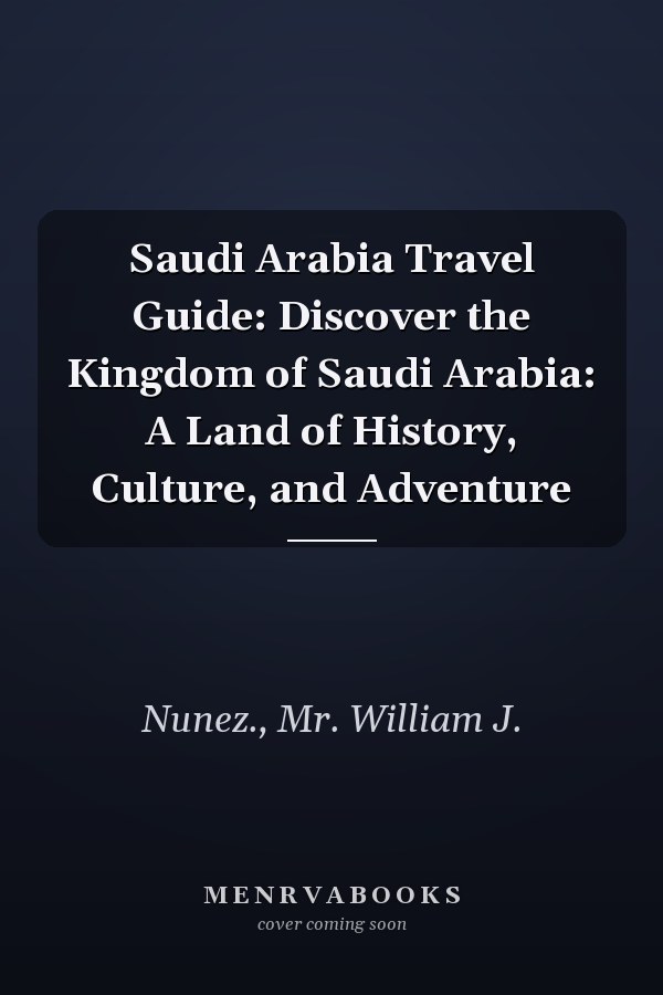 Saudi Arabia Travel Guide: Discover the Kingdom of Saudi Arabia: A Land of History, Culture, and Adventure