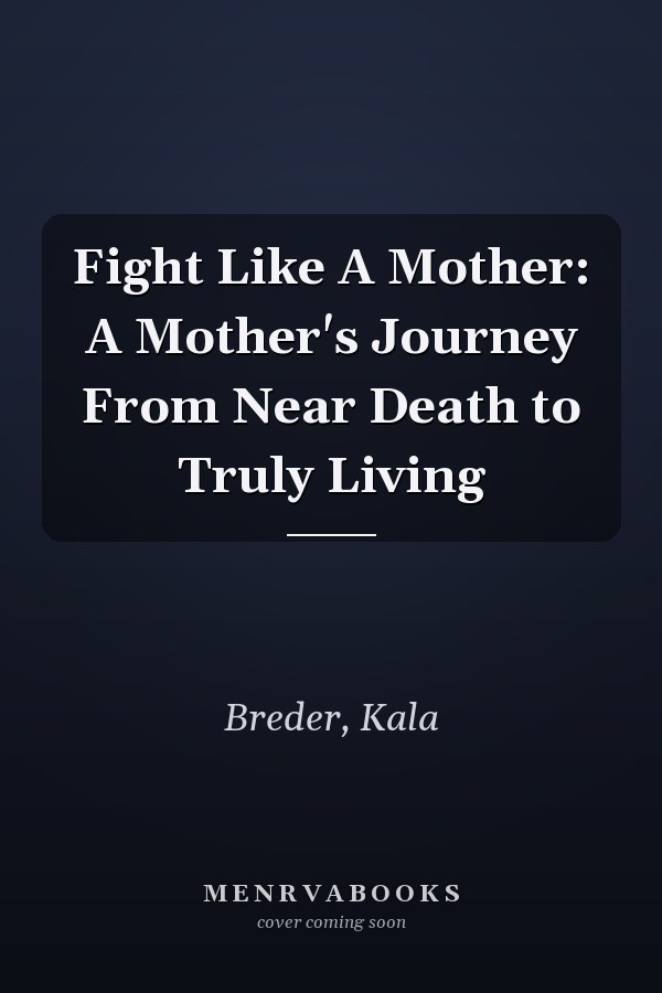 Fight Like A Mother: A Mother's Journey From Near Death to Truly Living