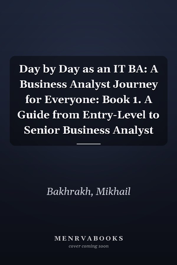 Day by Day as an IT BA: A Business Analyst Journey for Everyone: Book 1. A Guide from Entry-Level to Senior Business Analyst