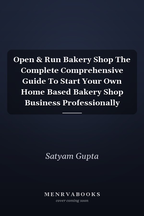 Open & Run Bakery Shop The Complete Comprehensive Guide To Start Your Own Home Based Bakery Shop Business Professionally
