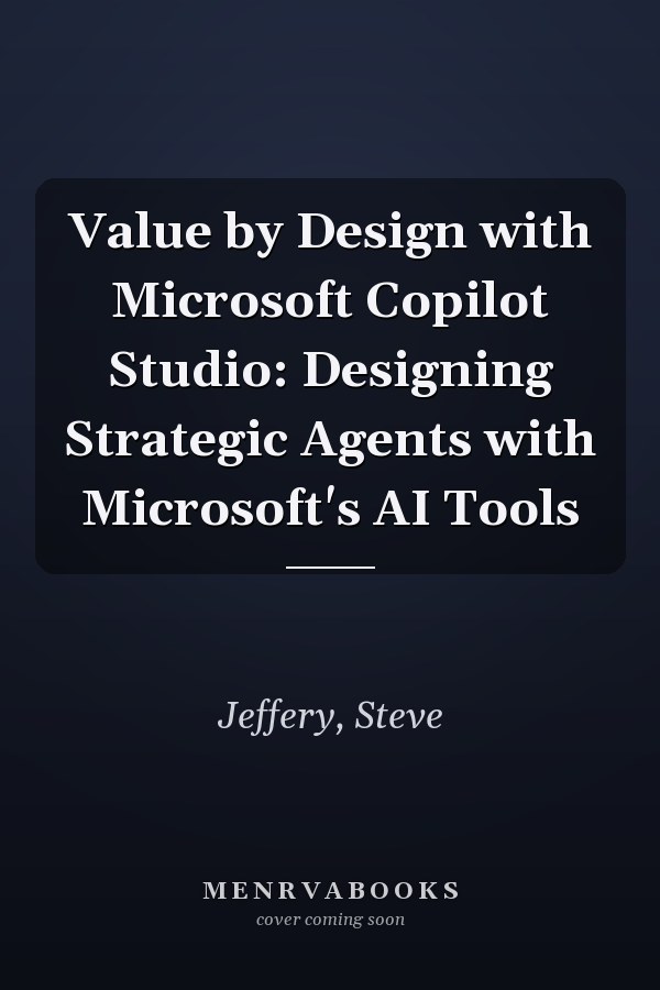 Value by Design with Microsoft Copilot Studio: Designing Strategic Agents with Microsoft's AI Tools