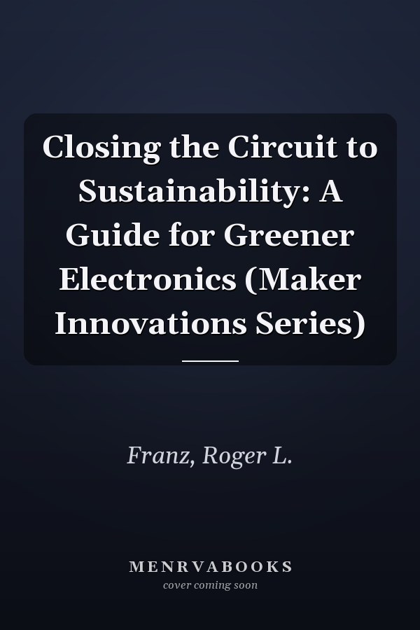 Closing the Circuit to Sustainability: A Guide for Greener Electronics (Maker Innovations Series)