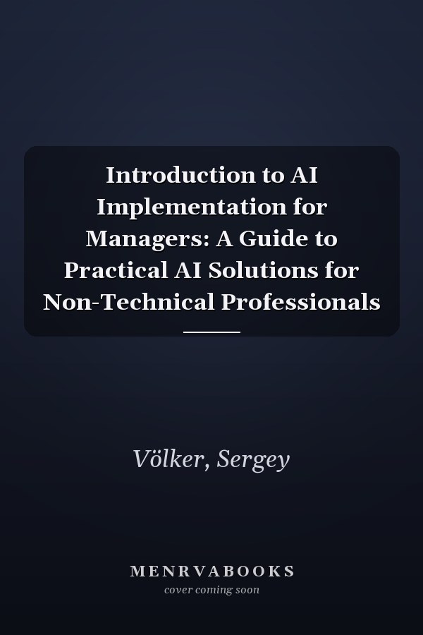 Introduction to AI Implementation for Managers: A Guide to Practical AI Solutions for Non-Technical Professionals