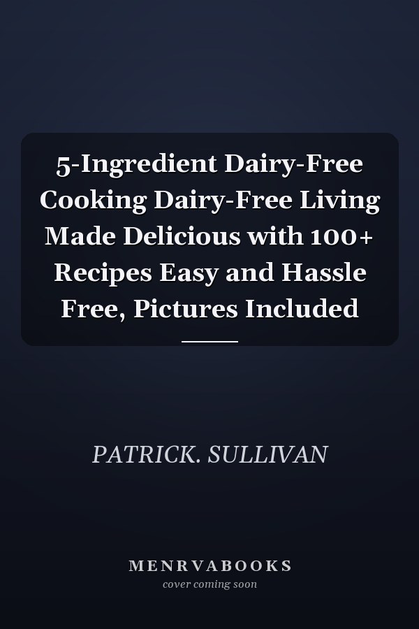 5-Ingredient Dairy-Free Cooking Dairy-Free Living Made Delicious with 100+ Recipes Easy and Hassle Free, Pictures Included