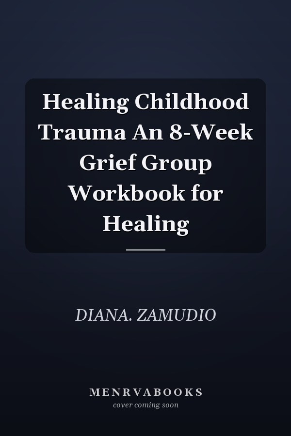 Healing Childhood Trauma An 8-Week Grief Group Workbook for Healing