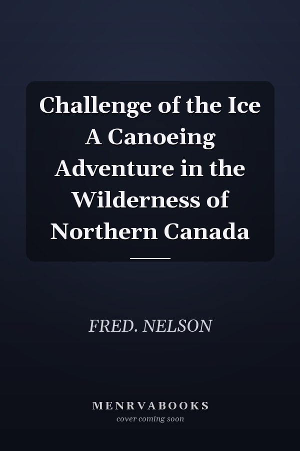 Challenge of the Ice A Canoeing Adventure in the Wilderness of Northern Canada