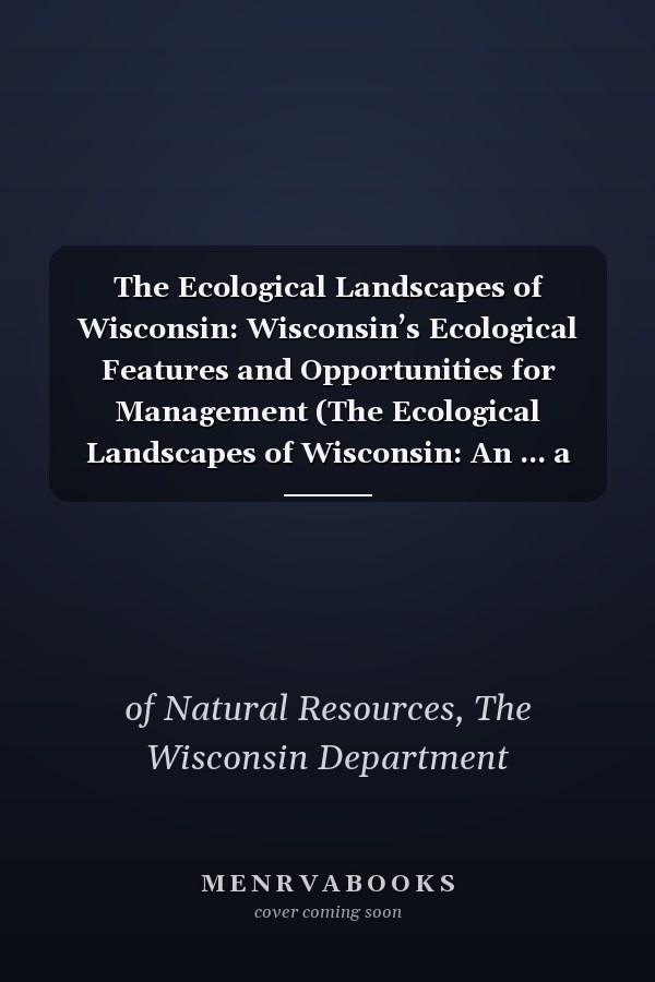The Ecological Landscapes of Wisconsin: Wisconsin’s Ecological Features and Opportunities for Management (The Ecological Landscapes of Wisconsin: An ... a Guide to Planning Sustainable Management)
