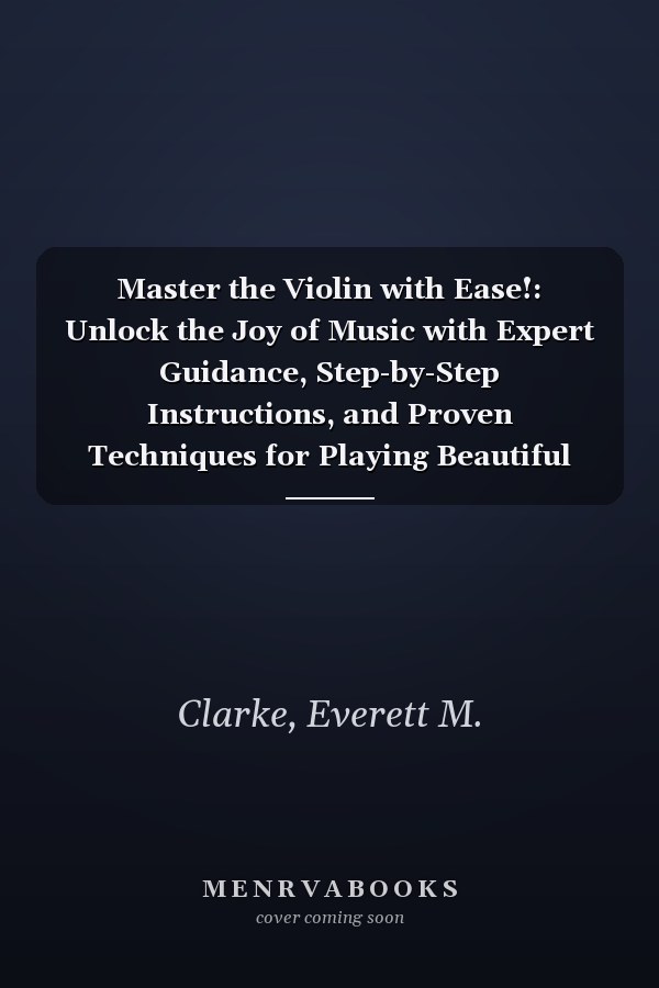 Master the Violin with Ease!: Unlock the Joy of Music with Expert Guidance, Step-by-Step Instructions, and Proven Techniques for Playing Beautiful Melodies