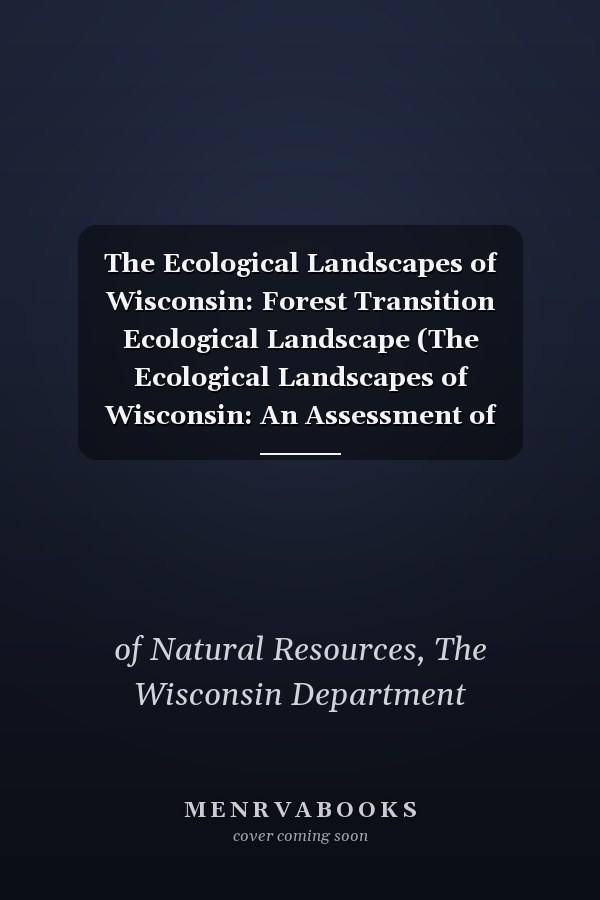 The Ecological Landscapes of Wisconsin: Forest Transition Ecological Landscape (The Ecological Landscapes of Wisconsin: An Assessment of Ecological ... a Guide to Planning Sustainable Management)